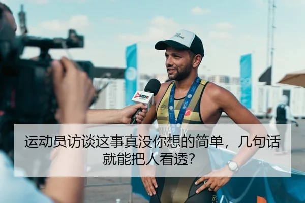 运动员访谈这事真没你想的简单，几句话就能把人看透？