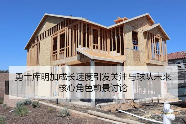 勇士库明加成长速度引发关注与球队未来核心角色前景讨论