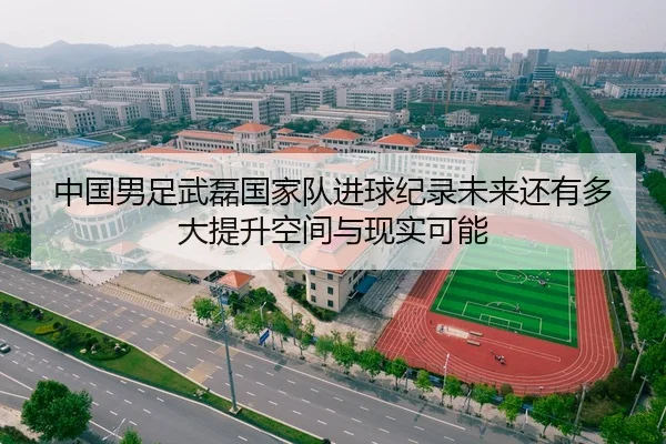 中国男足武磊国家队进球纪录未来还有多大提升空间与现实可能