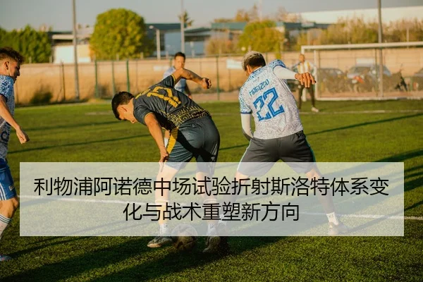 利物浦阿诺德中场试验折射斯洛特体系变化与战术重塑新方向