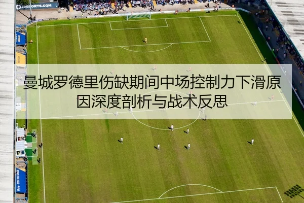 曼城罗德里伤缺期间中场控制力下滑原因深度剖析与战术反思