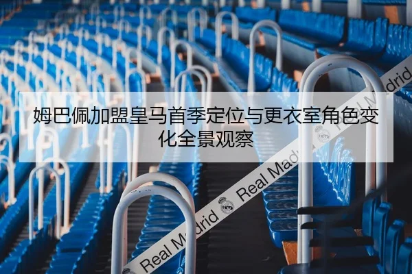 姆巴佩加盟皇马首季定位与更衣室角色变化全景观察