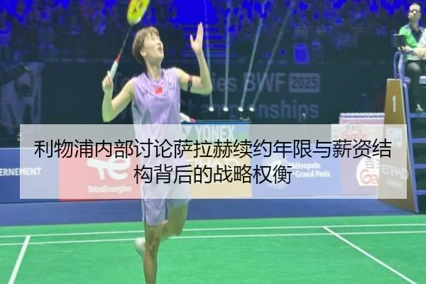 利物浦内部讨论萨拉赫续约年限与薪资结构背后的战略权衡