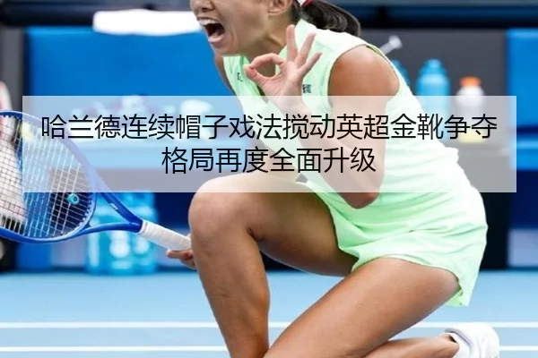 哈兰德连续帽子戏法搅动英超金靴争夺格局再度全面升级