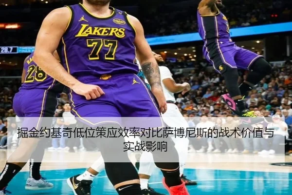 掘金约基奇低位策应效率对比萨博尼斯的战术价值与实战影响