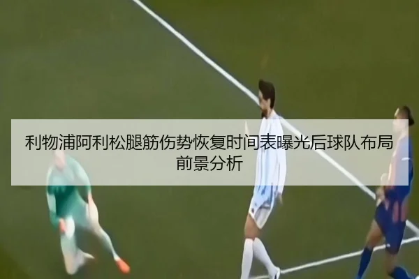 利物浦阿利松腿筋伤势恢复时间表曝光后球队布局前景分析