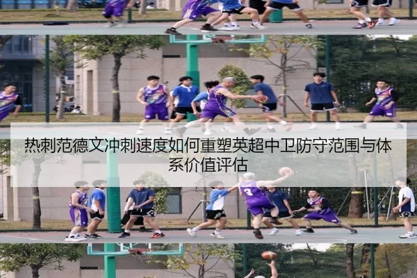 热刺范德文冲刺速度如何重塑英超中卫防守范围与体系价值评估