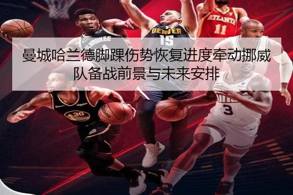 曼城哈兰德脚踝伤势恢复进度牵动挪威队备战前景与未来安排