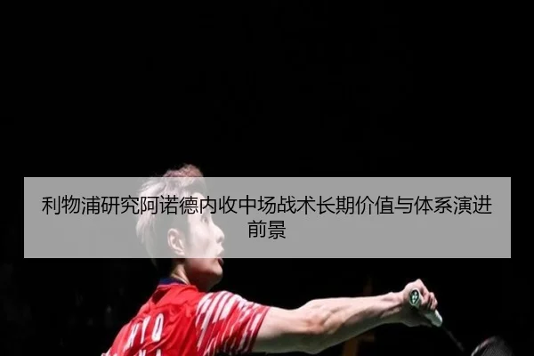 利物浦研究阿诺德内收中场战术长期价值与体系演进前景