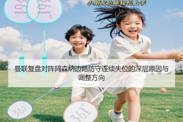 曼联复盘对阵阿森纳边路防守连续失位的深层原因与调整方向