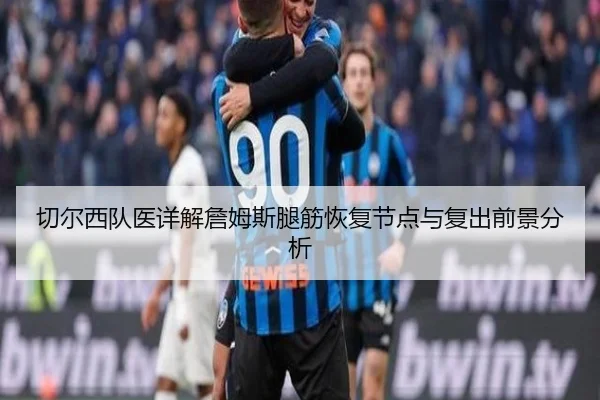 切尔西队医详解詹姆斯腿筋恢复节点与复出前景分析