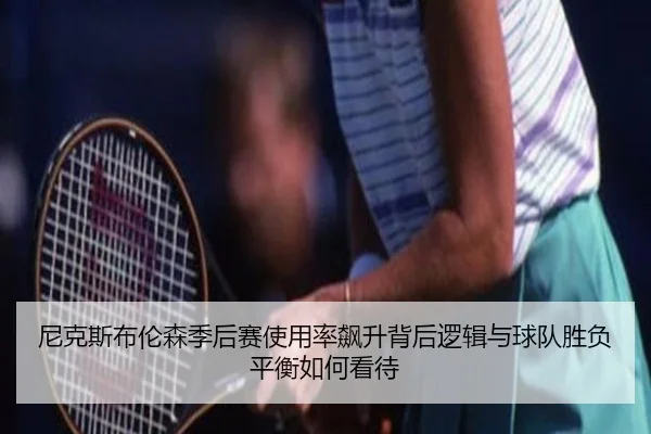 尼克斯布伦森季后赛使用率飙升背后逻辑与球队胜负平衡如何看待