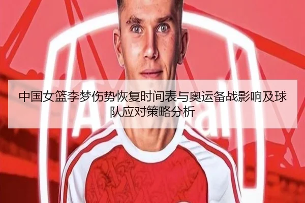 中国女篮李梦伤势恢复时间表与奥运备战影响及球队应对策略分析