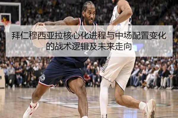 拜仁穆西亚拉核心化进程与中场配置变化的战术逻辑及未来走向